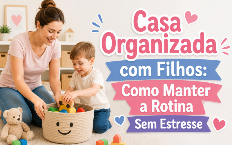 Casa Organizada com Filhos: Como Manter a Rotina Sem Estresse