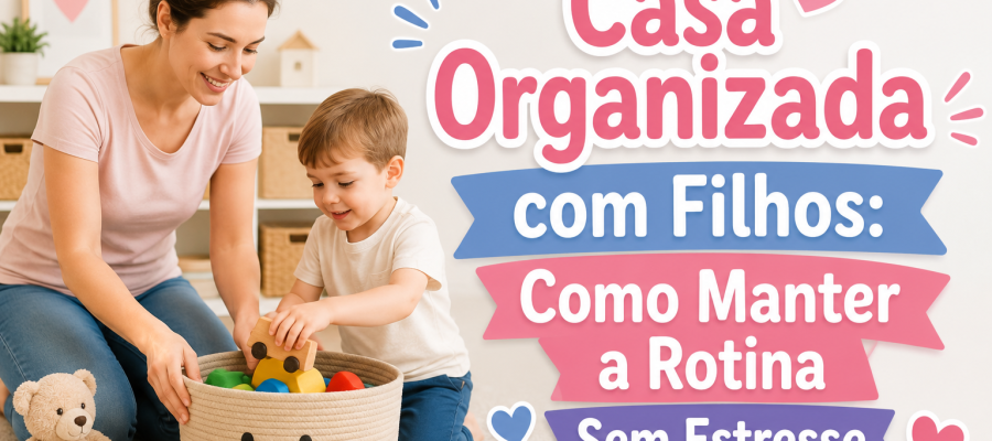 Casa Organizada com Filhos: Como Manter a Rotina Sem Estresse