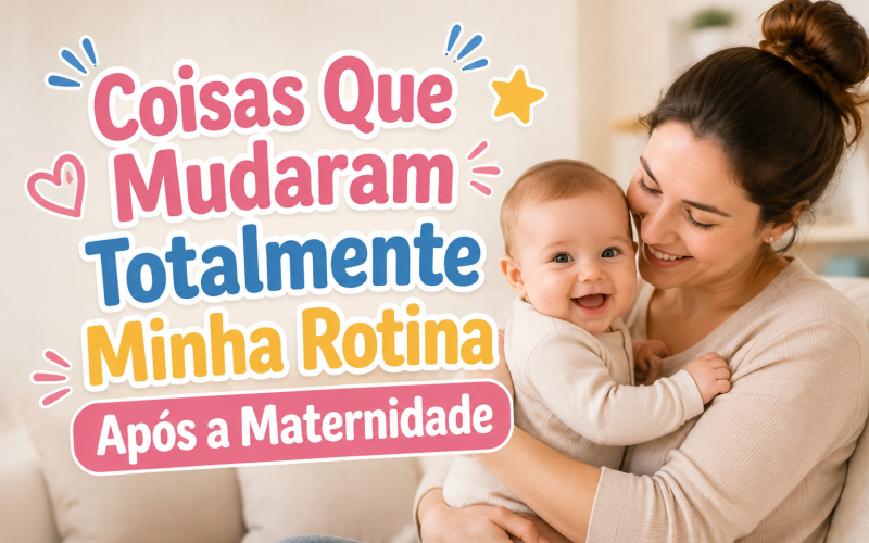 Coisas Que Mudaram Totalmente Minha Rotina Após a Maternidade