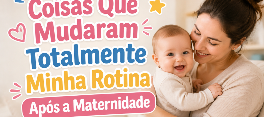 Coisas Que Mudaram Totalmente Minha Rotina Após a Maternidade