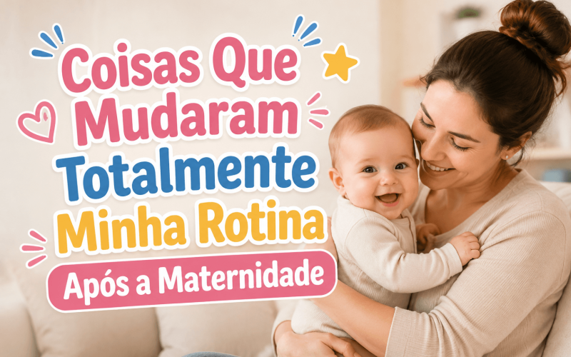 Coisas Que Mudaram Totalmente Minha Rotina Após a Maternidade